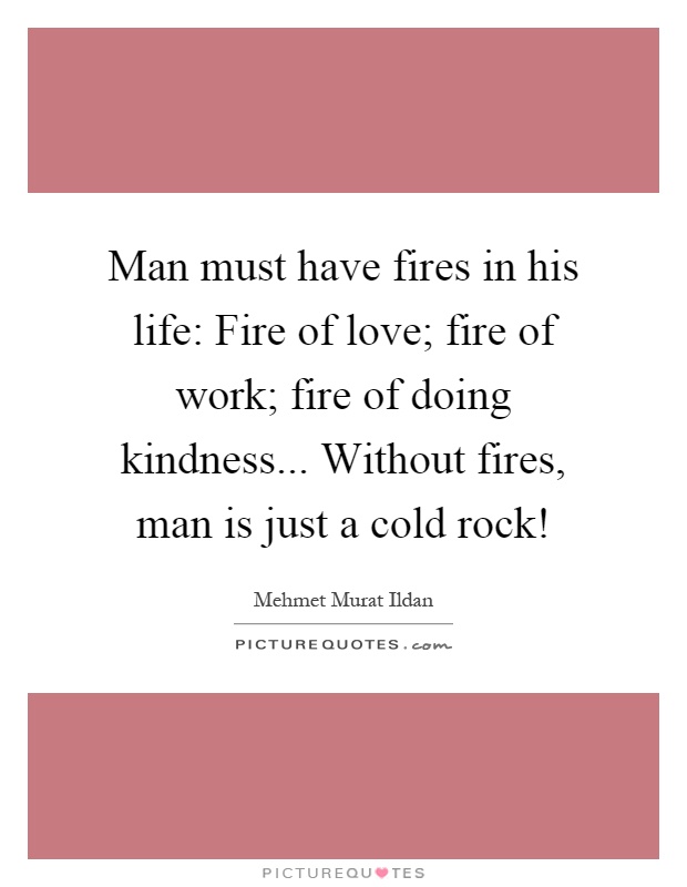 Man must have fires in his life: Fire of love; fire of work; fire of doing kindness... Without fires, man is just a cold rock! Picture Quote #1