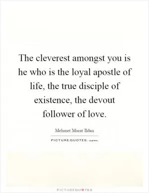 The cleverest amongst you is he who is the loyal apostle of life, the true disciple of existence, the devout follower of love Picture Quote #1