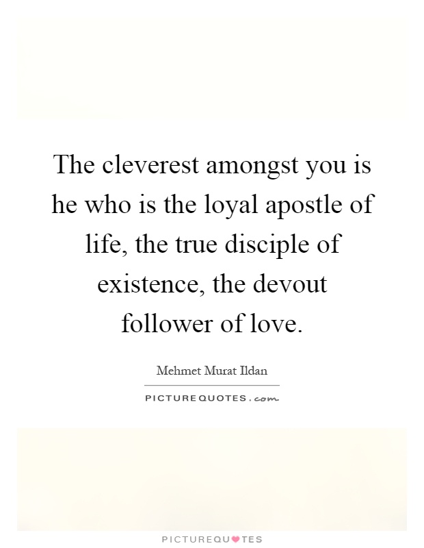 The cleverest amongst you is he who is the loyal apostle of life, the true disciple of existence, the devout follower of love Picture Quote #1