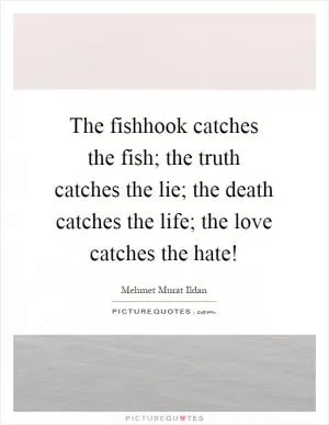 The fishhook catches the fish; the truth catches the lie; the death catches the life; the love catches the hate! Picture Quote #1