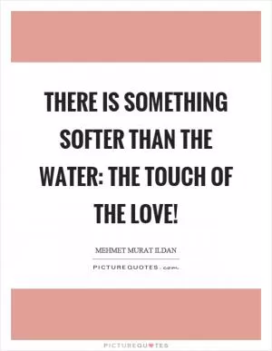 There is something softer than the water: The touch of the love! Picture Quote #1