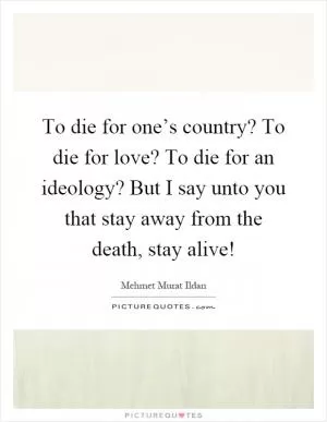 To die for one’s country? To die for love? To die for an ideology? But I say unto you that stay away from the death, stay alive! Picture Quote #1