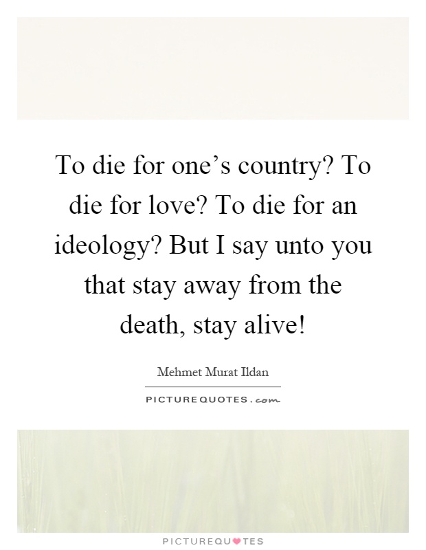 To die for one's country? To die for love? To die for an ideology? But I say unto you that stay away from the death, stay alive! Picture Quote #1