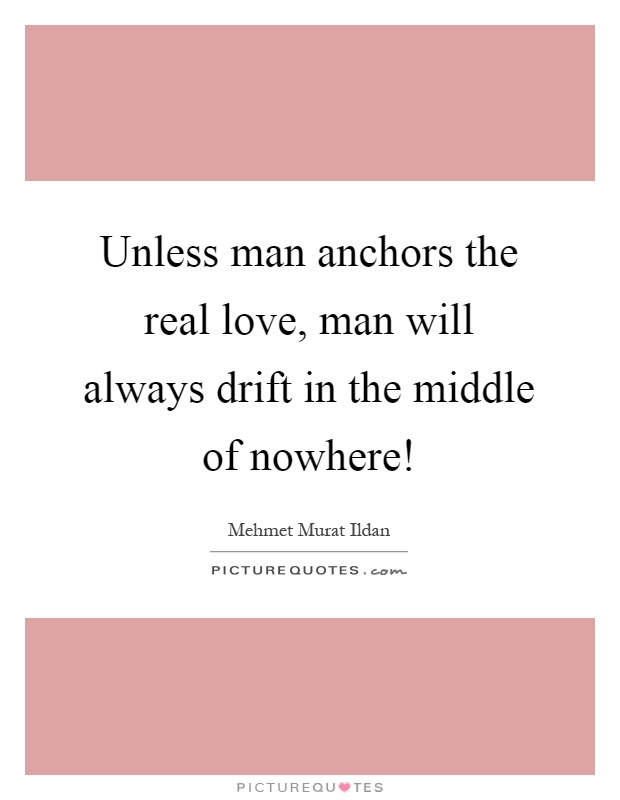 Unless man anchors the real love, man will always drift in the middle of nowhere! Picture Quote #1