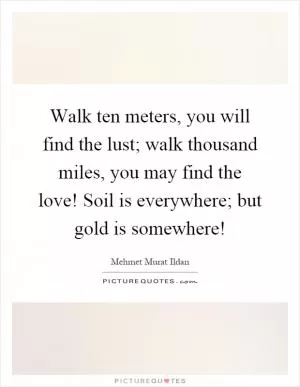 Walk ten meters, you will find the lust; walk thousand miles, you may find the love! Soil is everywhere; but gold is somewhere! Picture Quote #1