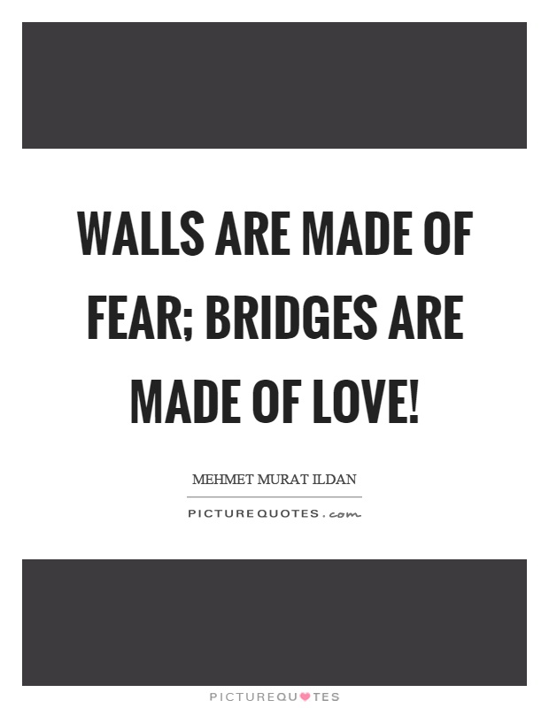 Walls are made of fear; bridges are made of love! Picture Quote #1