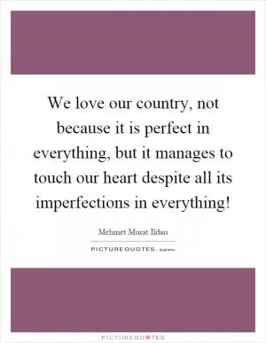 We love our country, not because it is perfect in everything, but it manages to touch our heart despite all its imperfections in everything! Picture Quote #1