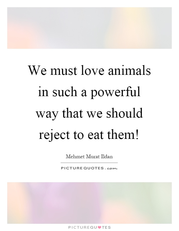 We must love animals in such a powerful way that we should reject to eat them! Picture Quote #1