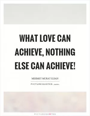What love can achieve, nothing else can achieve! Picture Quote #1