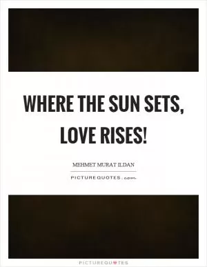 Where the sun sets, love rises! Picture Quote #1