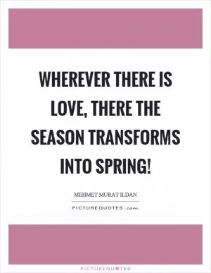 Wherever there is love, there the season transforms into spring! Picture Quote #1