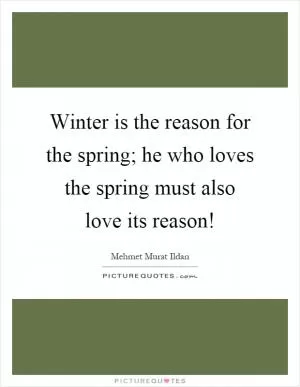 Winter is the reason for the spring; he who loves the spring must also love its reason! Picture Quote #1