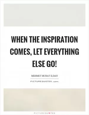 When the inspiration comes, let everything else go! Picture Quote #1
