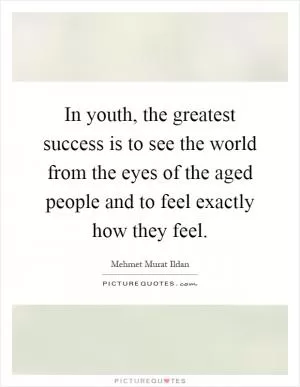 In youth, the greatest success is to see the world from the eyes of the aged people and to feel exactly how they feel Picture Quote #1