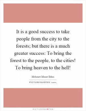 It is a good success to take people from the city to the forests; but there is a much greater success: To bring the forest to the people, to the cities! To bring heaven to the hell! Picture Quote #1