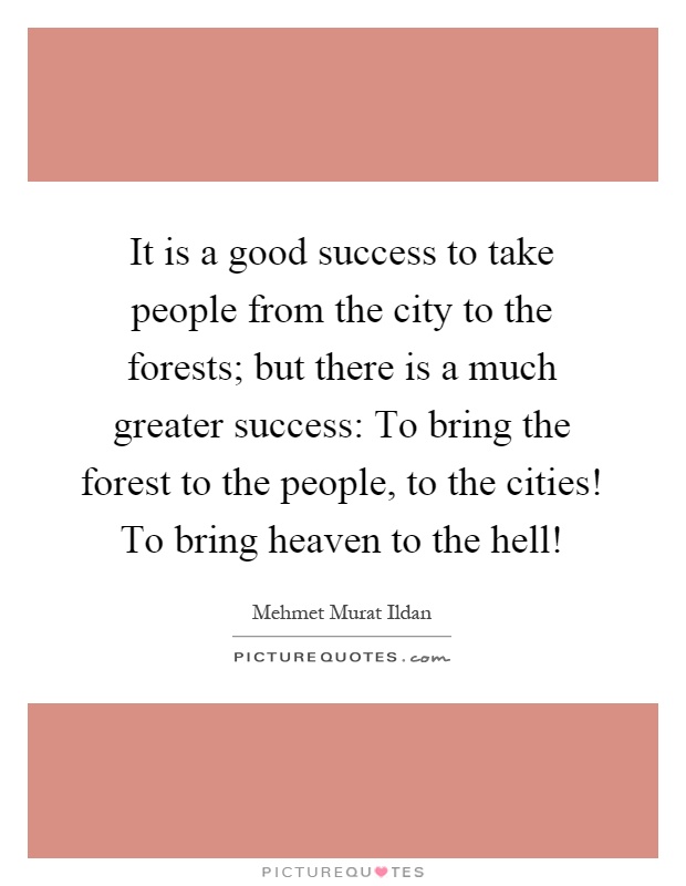 It is a good success to take people from the city to the forests; but there is a much greater success: To bring the forest to the people, to the cities! To bring heaven to the hell! Picture Quote #1