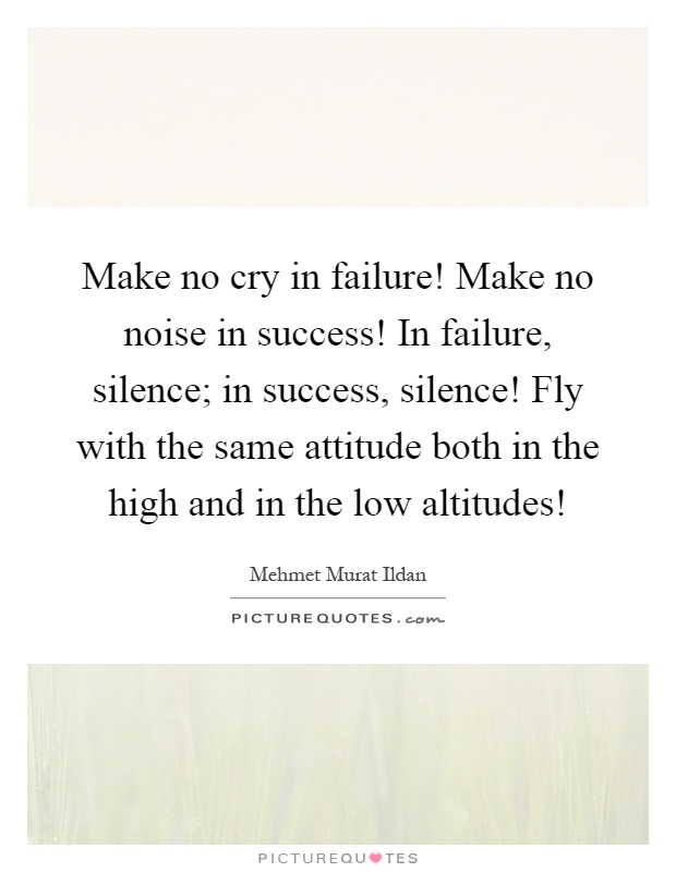 Make no cry in failure! Make no noise in success! In failure, silence; in success, silence! Fly with the same attitude both in the high and in the low altitudes! Picture Quote #1