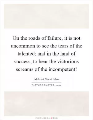 On the roads of failure, it is not uncommon to see the tears of the talented; and in the land of success, to hear the victorious screams of the incompetent! Picture Quote #1