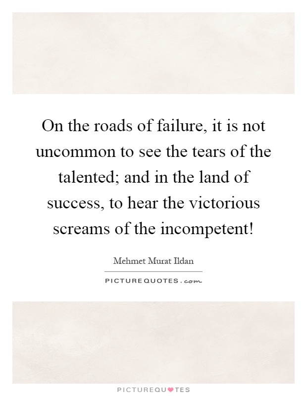 On the roads of failure, it is not uncommon to see the tears of the talented; and in the land of success, to hear the victorious screams of the incompetent! Picture Quote #1