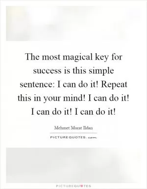 The most magical key for success is this simple sentence: I can do it! Repeat this in your mind! I can do it! I can do it! I can do it! Picture Quote #1