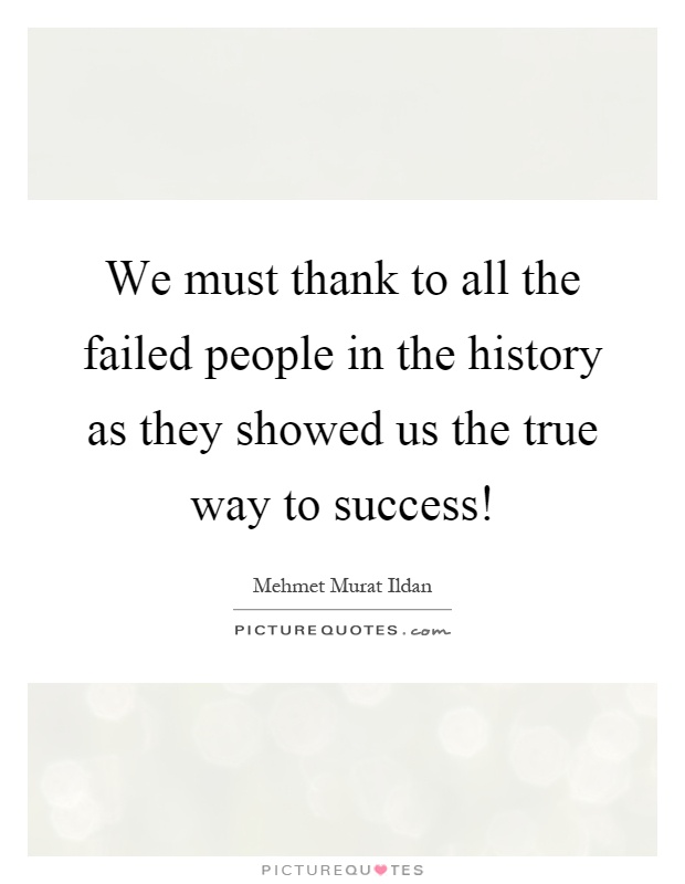 We must thank to all the failed people in the history as they showed us the true way to success! Picture Quote #1