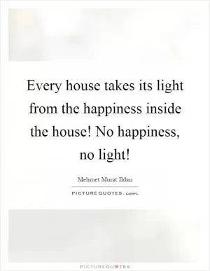 Every house takes its light from the happiness inside the house! No happiness, no light! Picture Quote #1