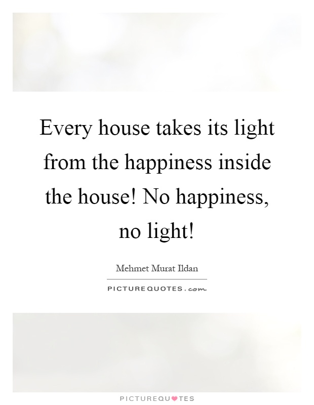 Every house takes its light from the happiness inside the house! No happiness, no light! Picture Quote #1