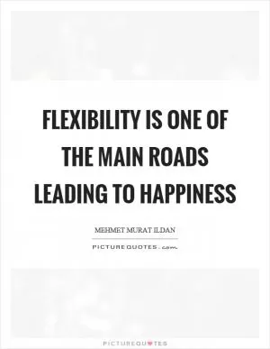 Flexibility is one of the main roads leading to happiness Picture Quote #1