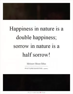 Happiness in nature is a double happiness; sorrow in nature is a half sorrow! Picture Quote #1
