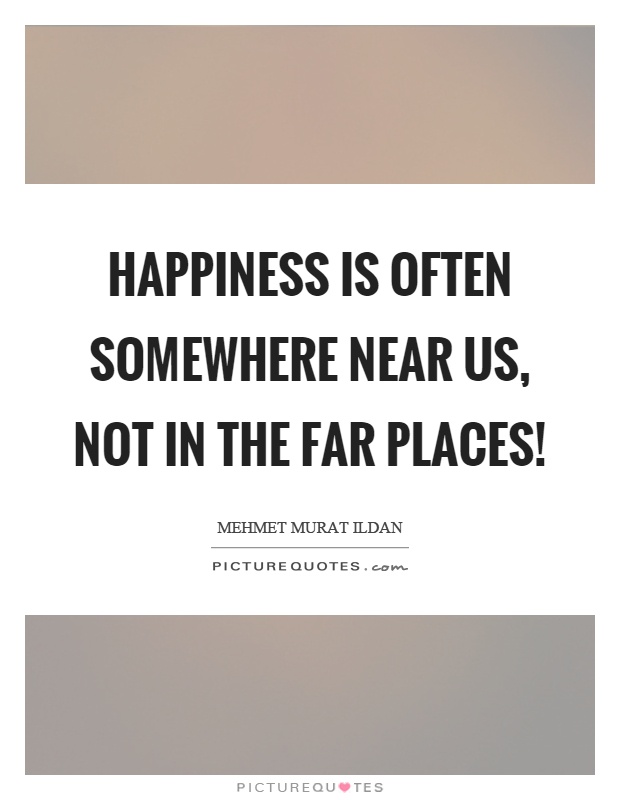 Happiness is often somewhere near us, not in the far places! Picture Quote #1