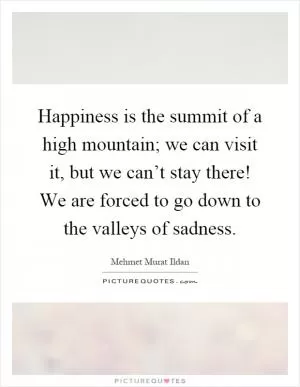 Happiness is the summit of a high mountain; we can visit it, but we can’t stay there! We are forced to go down to the valleys of sadness Picture Quote #1