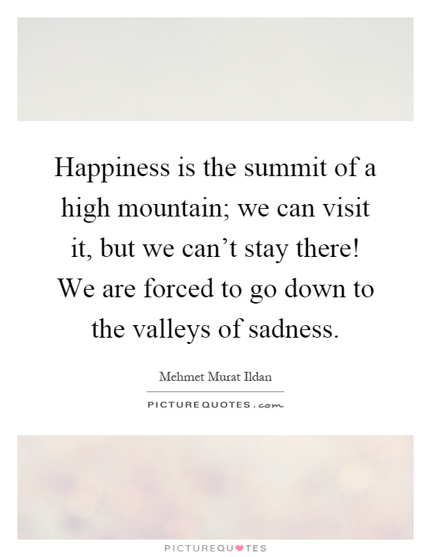 Happiness is the summit of a high mountain; we can visit it, but we can't stay there! We are forced to go down to the valleys of sadness Picture Quote #1