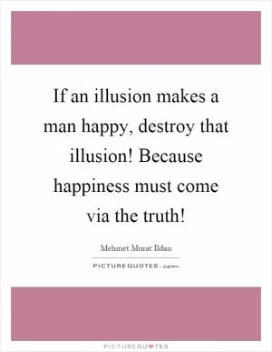 If an illusion makes a man happy, destroy that illusion! Because happiness must come via the truth! Picture Quote #1