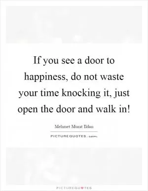 If you see a door to happiness, do not waste your time knocking it, just open the door and walk in! Picture Quote #1