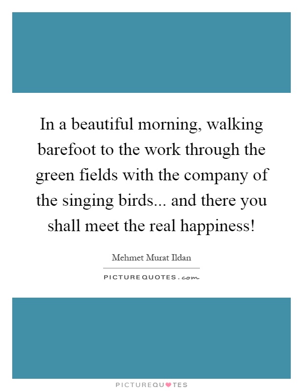 In a beautiful morning, walking barefoot to the work through the green fields with the company of the singing birds... and there you shall meet the real happiness! Picture Quote #1