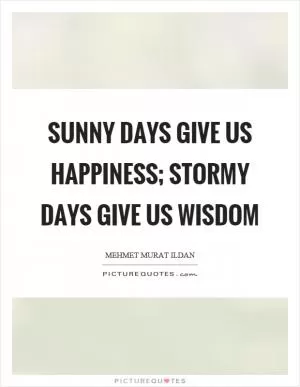 Sunny days give us happiness; stormy days give us wisdom Picture Quote #1
