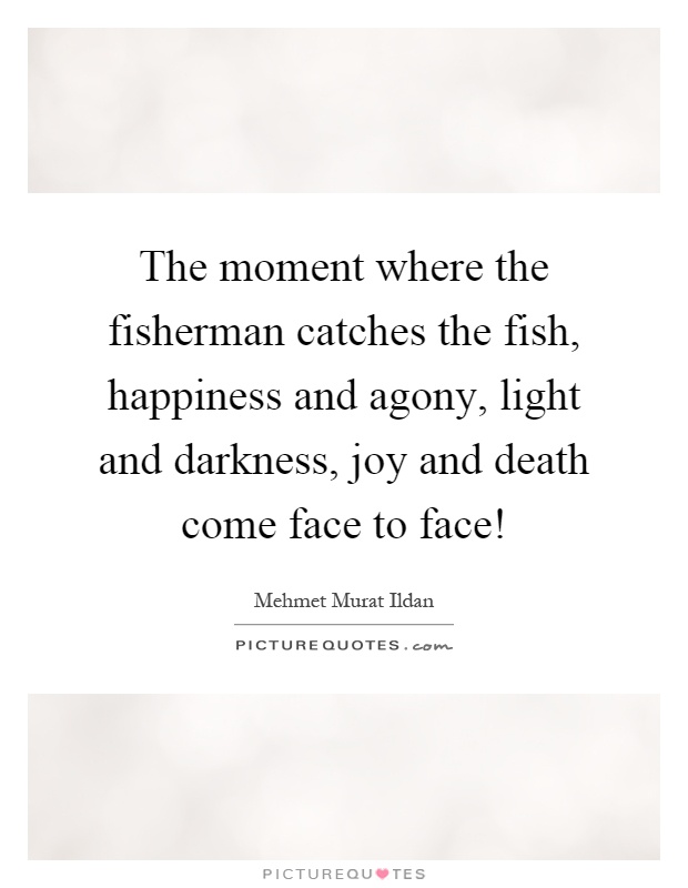 The moment where the fisherman catches the fish, happiness and agony, light and darkness, joy and death come face to face! Picture Quote #1