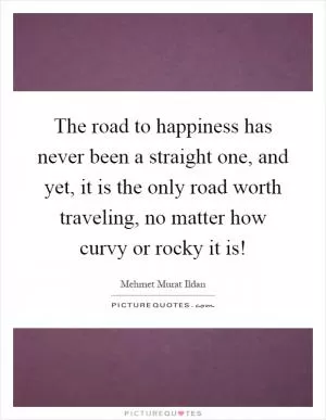 The road to happiness has never been a straight one, and yet, it is the only road worth traveling, no matter how curvy or rocky it is! Picture Quote #1