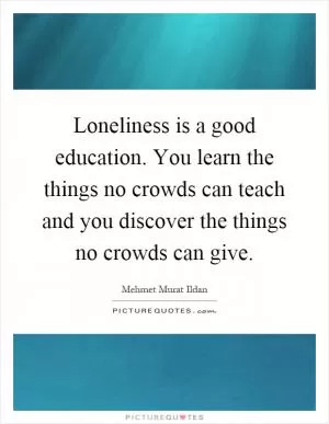 Loneliness is a good education. You learn the things no crowds can teach and you discover the things no crowds can give Picture Quote #1