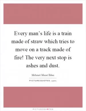 Every man’s life is a train made of straw which tries to move on a track made of fire! The very next stop is ashes and dust Picture Quote #1
