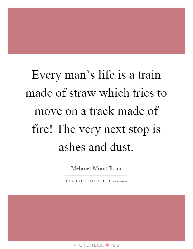 Every man's life is a train made of straw which tries to move on a track made of fire! The very next stop is ashes and dust Picture Quote #1