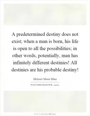 A predetermined destiny does not exist; when a man is born, his life is open to all the possibilities; in other words, potentially, man has infinitely different destinies! All destinies are his probable destiny! Picture Quote #1