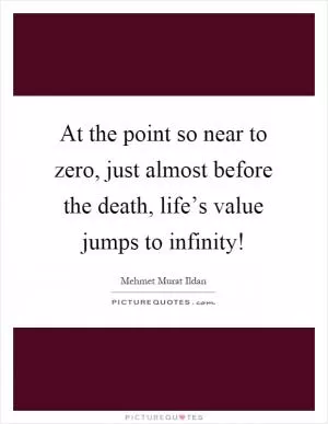 At the point so near to zero, just almost before the death, life’s value jumps to infinity! Picture Quote #1