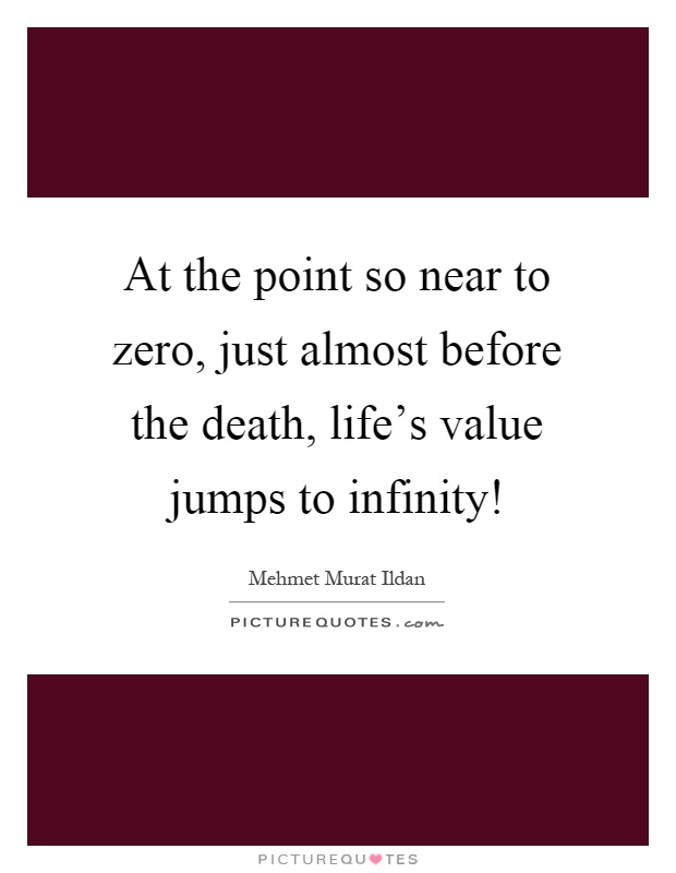 At the point so near to zero, just almost before the death, life's value jumps to infinity! Picture Quote #1
