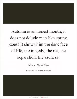 Autumn is an honest month; it does not delude man like spring does! It shows him the dark face of life, the tragedy, the rot, the separation, the sadness! Picture Quote #1
