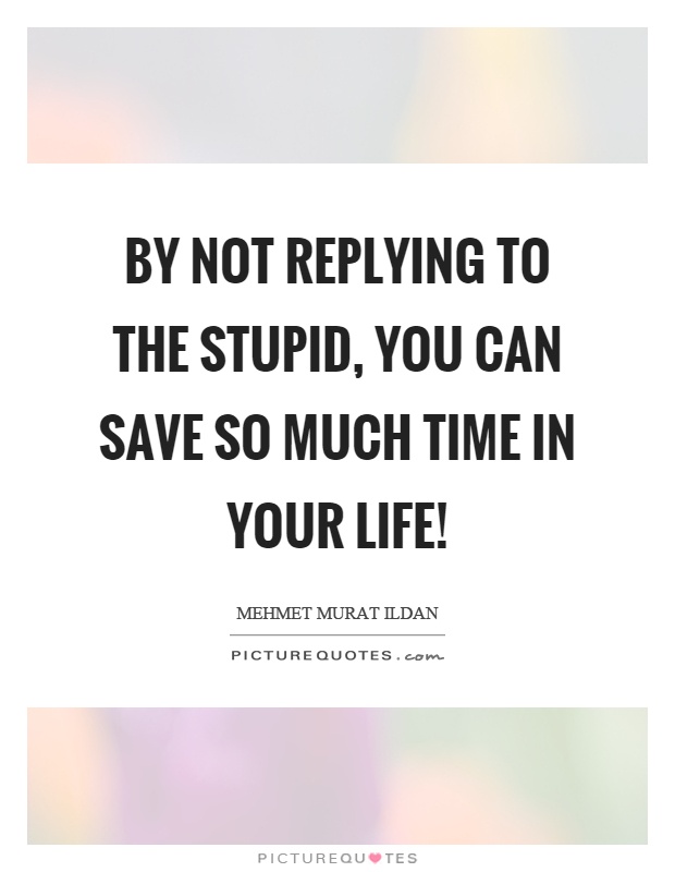 By not replying to the stupid, you can save so much time in your life! Picture Quote #1