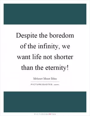 Despite the boredom of the infinity, we want life not shorter than the eternity! Picture Quote #1