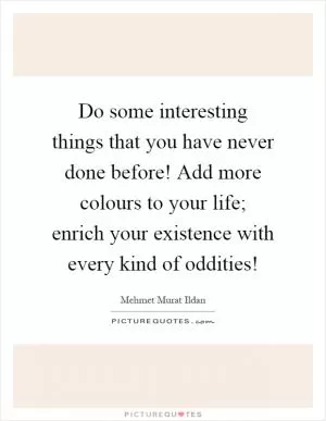 Do some interesting things that you have never done before! Add more colours to your life; enrich your existence with every kind of oddities! Picture Quote #1