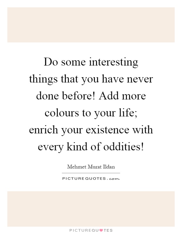 Do some interesting things that you have never done before! Add more colours to your life; enrich your existence with every kind of oddities! Picture Quote #1