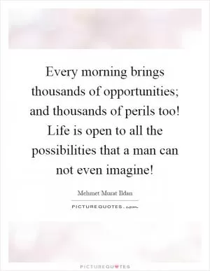 Every morning brings thousands of opportunities; and thousands of perils too! Life is open to all the possibilities that a man can not even imagine! Picture Quote #1